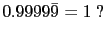 $\displaystyle 0.9999\bar{9} = 1 \mbox{ ? } $