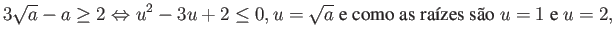 $\displaystyle 3\sqrt{a}-a \geq 2 \Leftrightarrow u^2-3u + 2 \leq 0 , u=\s qrt{a} \mbox{ e como as raízes são } u=1 \mbox{ e } u=2, $