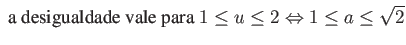 $\displaystyle \mbox{ a desigualdade vale para } 1 \leq u \leq 2 \Leftrightarrow 1 \leq a \leq \sqrt{2} $