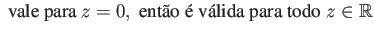 $\displaystyle \mbox{ vale para } z=0, \mbox{ então é válida para todo } z \in {\mathbb{R}}$