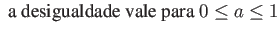 $\displaystyle \mbox{ a desigualdade vale para } 0 \leq a \leq 1 $