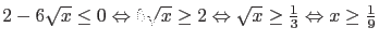 $2 - 6 \sqrt{x} \leq 0 \Leftrightarrow 6 \sqrt{x} \geq 2 \Leftrightarrow
\sqrt{x} \geq \frac{1}{3} \Leftrightarrow x \geq \frac{1}{9}$